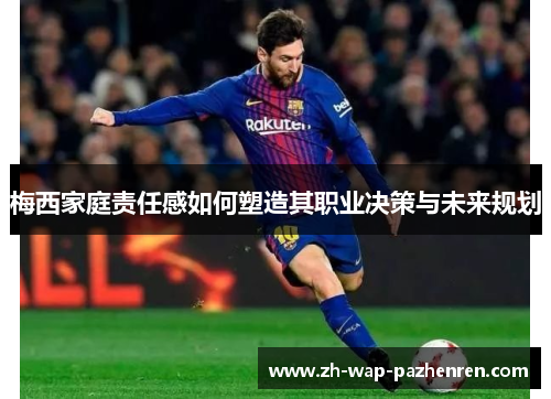 梅西家庭责任感如何塑造其职业决策与未来规划 梅西家庭责任感如何塑造其职业决策与未来规划