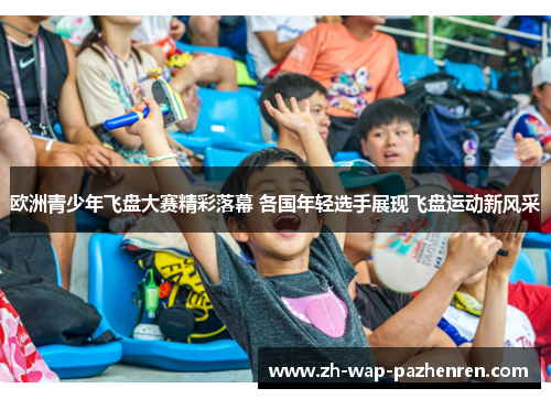 欧洲青少年飞盘大赛精彩落幕 各国年轻选手展现飞盘运动新风采 欧洲青少年飞盘大赛精彩落幕 各国年轻选手展现飞盘运动新风采