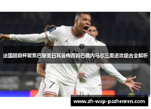 法国超级杯聚焦巴黎圣日耳曼梅西姆巴佩内马尔三重进攻组合全解析 法国超级杯聚焦巴黎圣日耳曼梅西姆巴佩内马尔三重进攻组合全解析