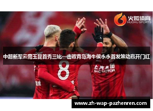 中超新军云南玉昆首秀三比一击败青岛海牛侯永永首发策动赢开门红