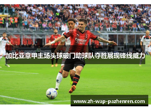 加比亚意甲主场头球破门助球队夺胜展现锋线威力