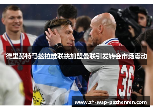 德里赫特马兹拉维联袂加盟曼联引发转会市场震动