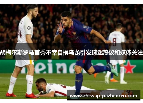 胡梅尔斯罗马首秀不幸自摆乌龙引发球迷热议和媒体关注