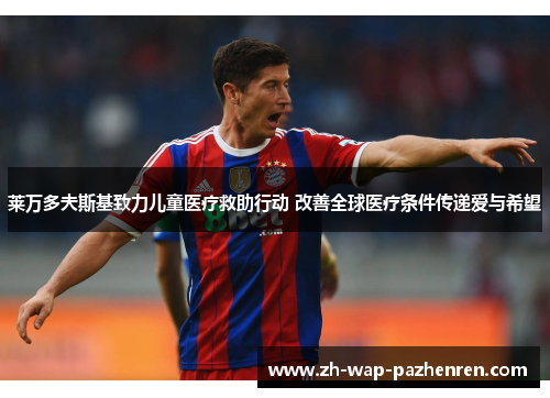 莱万多夫斯基致力儿童医疗救助行动 改善全球医疗条件传递爱与希望