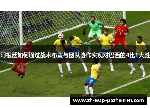 阿根廷如何通过战术布置与团队协作实现对巴西的4比1大胜
