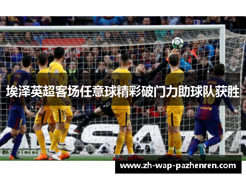 埃泽英超客场任意球精彩破门力助球队获胜 埃泽英超客场任意球精彩破门力助球队获胜