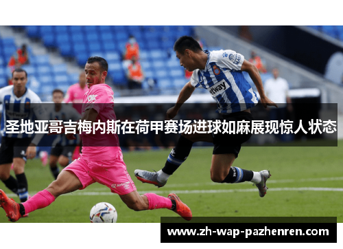 圣地亚哥吉梅内斯在荷甲赛场进球如麻展现惊人状态