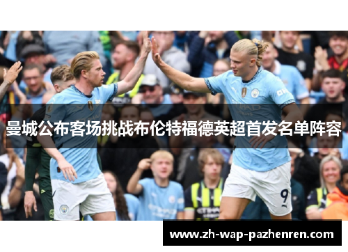 曼城公布客场挑战布伦特福德英超首发名单阵容 曼城公布客场挑战布伦特福德英超首发名单阵容