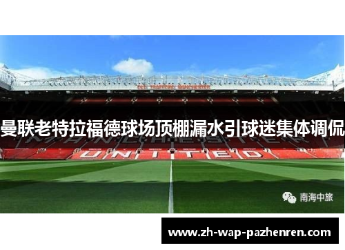 曼联老特拉福德球场顶棚漏水引球迷集体调侃 曼联老特拉福德球场顶棚漏水引球迷集体调侃