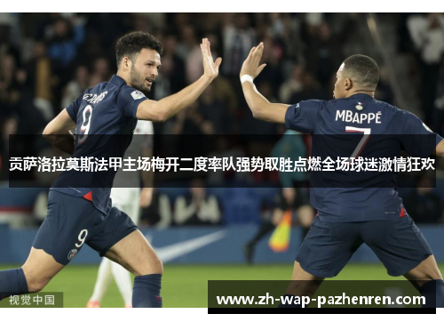 贡萨洛拉莫斯法甲主场梅开二度率队强势取胜点燃全场球迷激情狂欢 贡萨洛拉莫斯法甲主场梅开二度率队强势取胜点燃全场球迷激情狂欢
