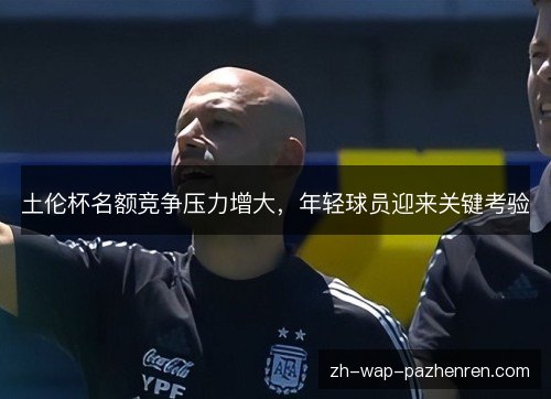 土伦杯名额竞争压力增大，年轻球员迎来关键考验