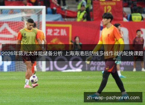2026年蒋光太体能储备分析 上海海港后防线多线作战的轮换课题 2026年蒋光太体能储备分析 上海海港后防线多线作战的轮换课题