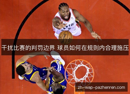干扰比赛的判罚边界 球员如何在规则内合理施压 干扰比赛的判罚边界 球员如何在规则内合理施压